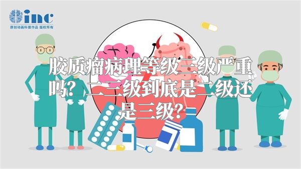 胶质瘤病理等级三级严重吗？二三级到底是二级还是三级？