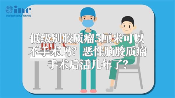 低级别胶质瘤5厘米可以不手术吗？恶性脑胶质瘤手术后活几年了？