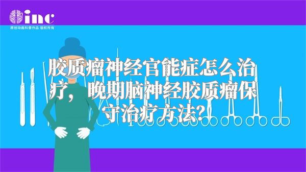 胶质瘤神经官能症怎么治疗，晚期脑神经胶质瘤保守治疗方法？