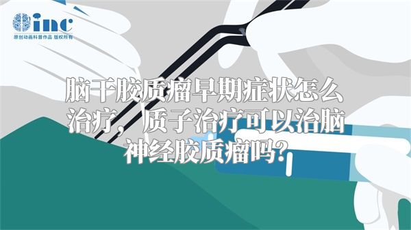 脑干胶质瘤早期症状怎么治疗，质子治疗可以治脑神经胶质瘤吗？