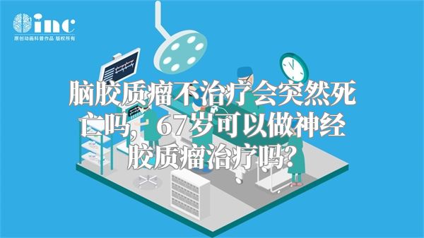 脑胶质瘤不治疗会突然死亡吗，67岁可以做神经胶质瘤治疗吗？