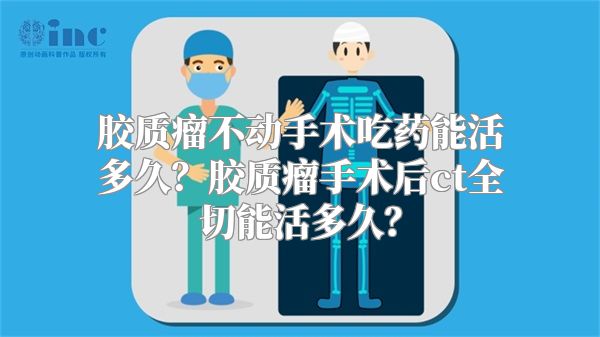 胶质瘤不动手术吃药能活多久？胶质瘤手术后ct全切能活多久？