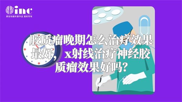 胶质瘤晚期怎么治疗效果最好，x射线治疗神经胶质瘤效果好吗？