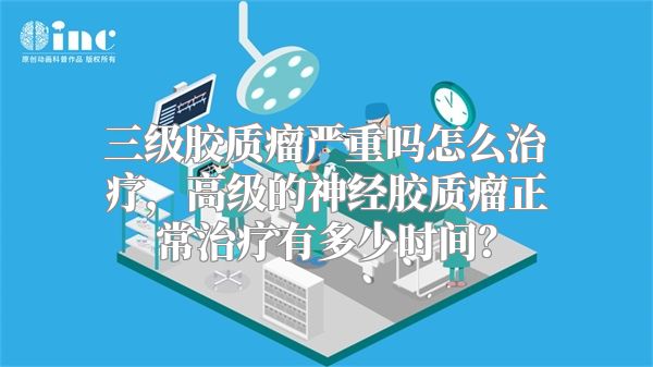 三级胶质瘤严重吗怎么治疗，高级的神经胶质瘤正常治疗有多少时间？