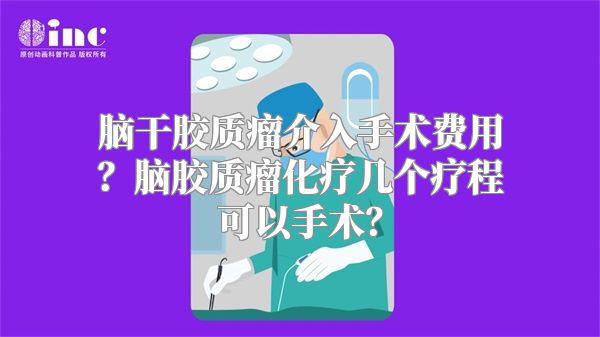 脑干胶质瘤介入手术费用？脑胶质瘤化疗几个疗程可以手术？