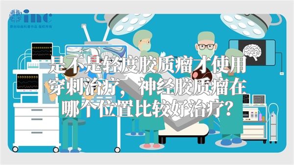 是不是轻度胶质瘤才使用穿刺治疗，神经胶质瘤在哪个位置比较好治疗？