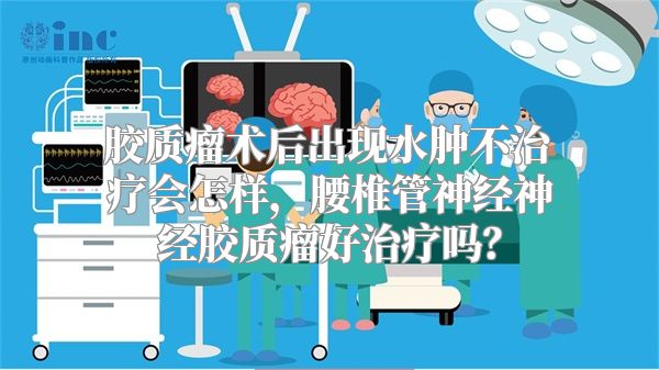 胶质瘤术后出现水肿不治疗会怎样，腰椎管神经神经胶质瘤好治疗吗？