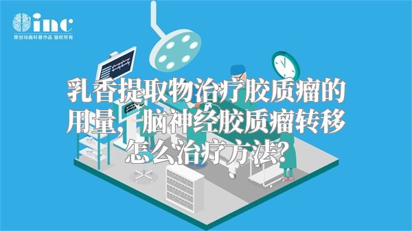 乳香提取物治疗胶质瘤的用量，脑神经胶质瘤转移怎么治疗方法？