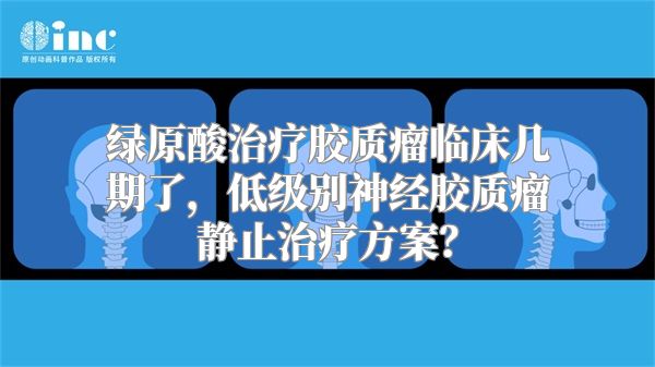 绿原酸治疗胶质瘤临床几期了，低级别神经胶质瘤静止治疗方案？