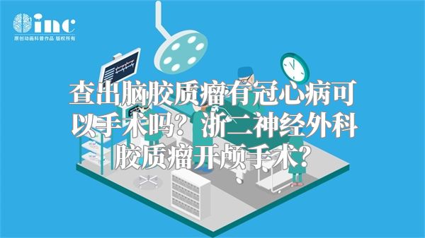 查出脑胶质瘤有冠心病可以手术吗？浙二神经外科胶质瘤开颅手术？