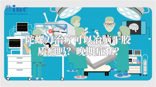 陀螺刀治疗可以冶脑干胶质瘤吗？晚期症状？