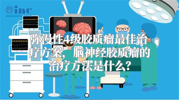 弥漫性4级胶质瘤最佳治疗方案，脑神经胶质瘤的治疗方法是什么？