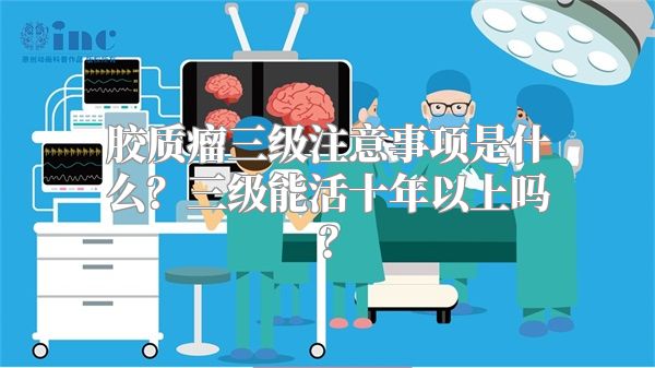 胶质瘤三级注意事项是什么？三级能活十年以上吗？