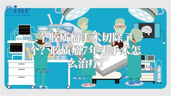 二个胶质瘤手术切除了一个？胶质瘤7年未手术怎么治疗？