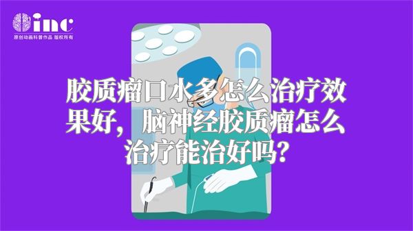 胶质瘤口水多怎么治疗效果好，脑神经胶质瘤怎么治疗能治好吗？