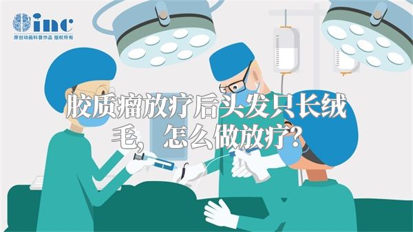 胶质瘤放疗后头发只长绒毛，怎么做放疗？