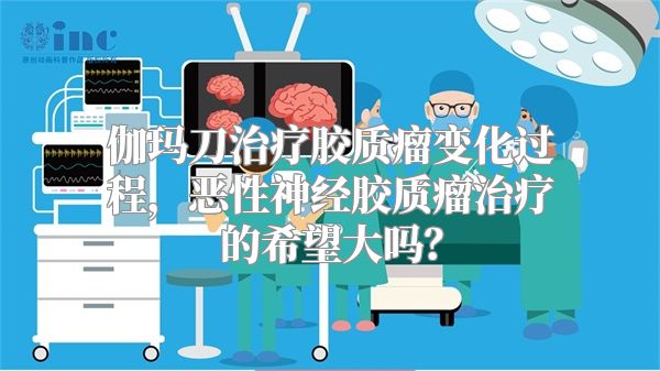 伽玛刀治疗胶质瘤变化过程，恶性神经胶质瘤治疗的希望大吗？