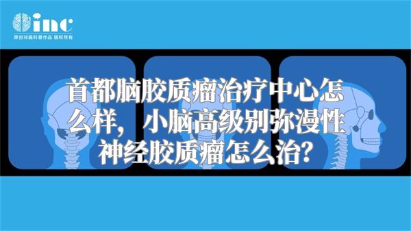 首都脑胶质瘤治疗中心怎么样，小脑高级别弥漫性神经胶质瘤怎么治？