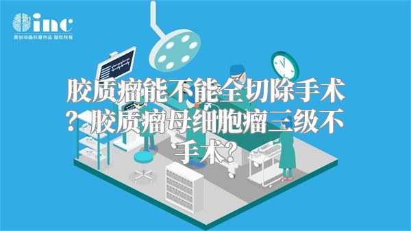 胶质瘤能不能全切除手术？胶质瘤母细胞瘤三级不手术？