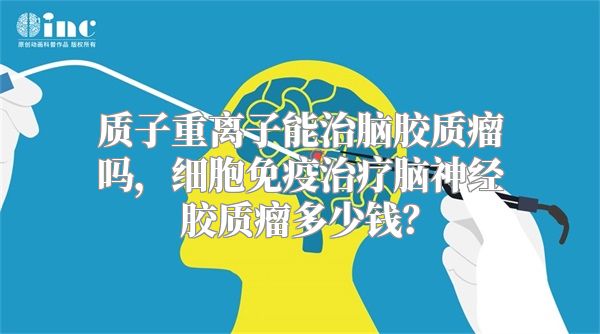 质子重离子能治脑胶质瘤吗，细胞免疫治疗脑神经胶质瘤多少钱？