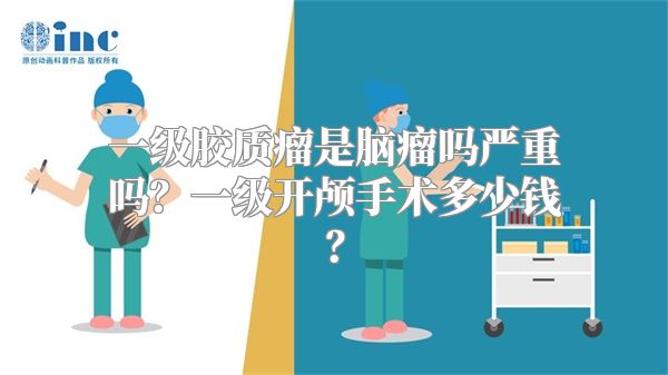 一级胶质瘤是脑瘤吗严重吗？一级开颅手术多少钱？