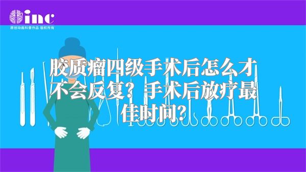 胶质瘤四级手术后怎么才不会反复？手术后放疗最佳时间？