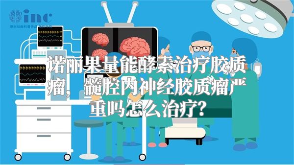 诺丽果量能酵素治疗胶质瘤，髓腔内神经胶质瘤严重吗怎么治疗？