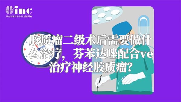 胶质瘤二级术后需要做什么治疗，芬苯达唑配合ve治疗神经胶质瘤？