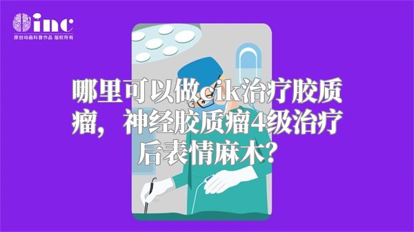 哪里可以做cik治疗胶质瘤，神经胶质瘤4级治疗后表情麻木？