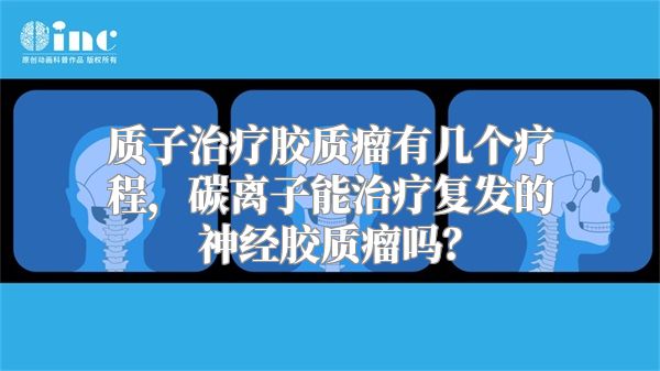 质子治疗胶质瘤有几个疗程，碳离子能治疗复发的神经胶质瘤吗？