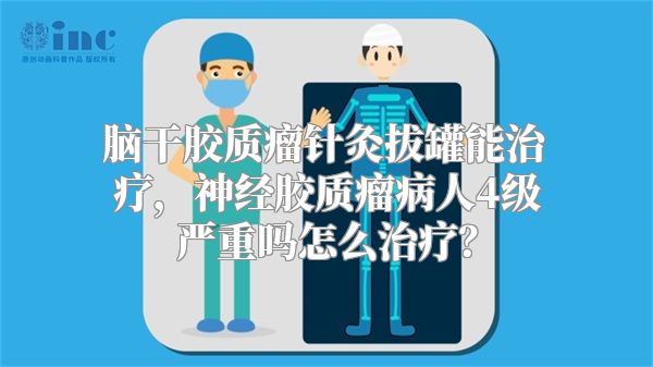 脑干胶质瘤针灸拔罐能治疗，神经胶质瘤病人4级严重吗怎么治疗？