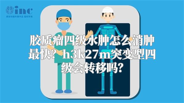 胶质瘤四级水肿怎么消肿最快？h3k27m突变型四级会转移吗？