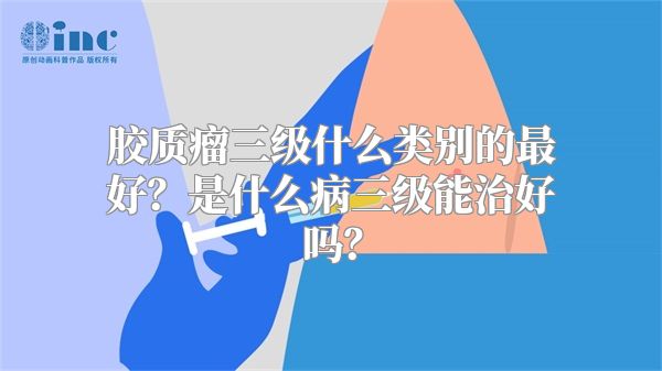 胶质瘤三级什么类别的最好？是什么病三级能治好吗？