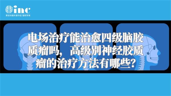 电场治疗能治愈四级脑胶质瘤吗，高级别神经胶质瘤的治疗方法有哪些？