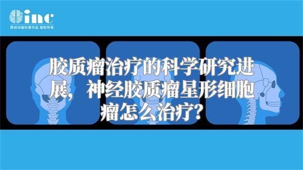 胶质瘤治疗的科学研究进展，神经胶质瘤星形细胞瘤怎么治疗？