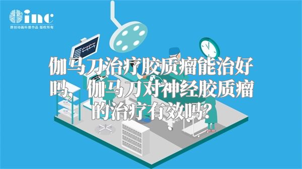 伽马刀治疗胶质瘤能治好吗，伽马刀对神经胶质瘤的治疗有效吗？