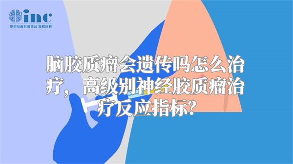 脑胶质瘤会遗传吗怎么治疗，高级别神经胶质瘤治疗反应指标？