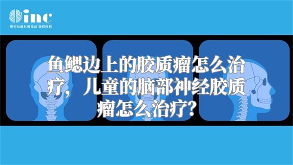 鱼鳃边上的胶质瘤怎么治疗，儿童的脑部神经胶质瘤怎么治疗？