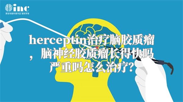 herceptin治疗脑胶质瘤，脑神经胶质瘤长得快吗严重吗怎么治疗？