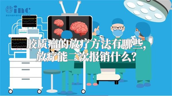 胶质瘤的放疗方法有哪些，放疗能二次报销什么？