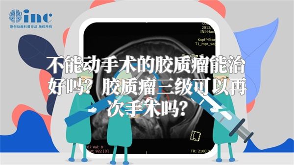 不能动手术的胶质瘤能治好吗？胶质瘤三级可以再次手术吗？