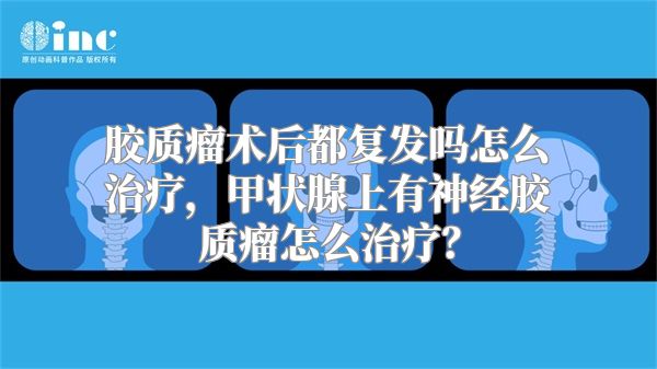 胶质瘤术后都复发吗怎么治疗，甲状腺上有神经胶质瘤怎么治疗？