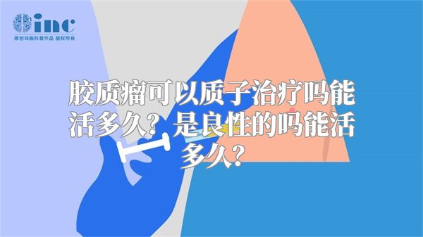 胶质瘤可以质子治疗吗能活多久？是良性的吗能活多久？