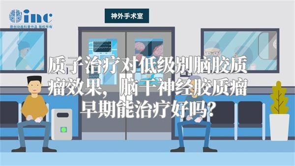 质子治疗对低级别脑胶质瘤效果，脑干神经胶质瘤早期能治疗好吗？