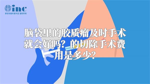 脑袋里的胶质瘤及时手术就会好吗？的切除手术费用是多少？