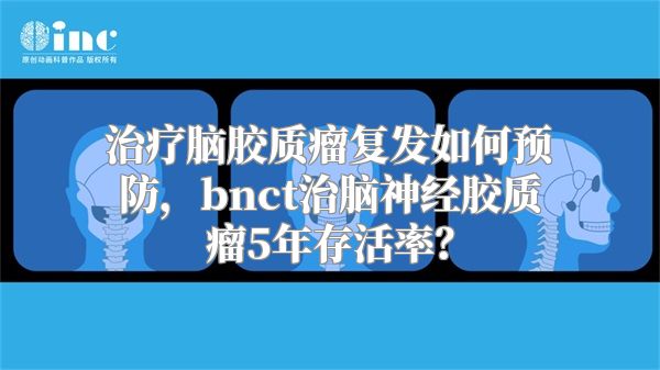 治疗脑胶质瘤复发如何预防，bnct治脑神经胶质瘤5年存活率？