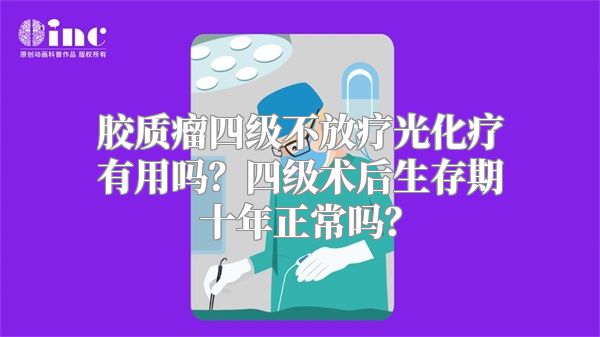 胶质瘤四级不放疗光化疗有用吗？四级术后生存期十年正常吗？