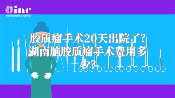 胶质瘤手术20天出院了？湖南脑胶质瘤手术费用多少？