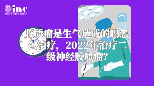 胶质瘤是生气造成的吗怎么治疗，2022年治疗二级神经胶质瘤？