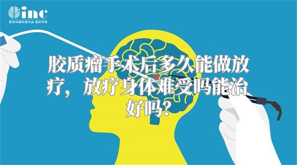 胶质瘤手术后多久能做放疗，放疗身体难受吗能治好吗？